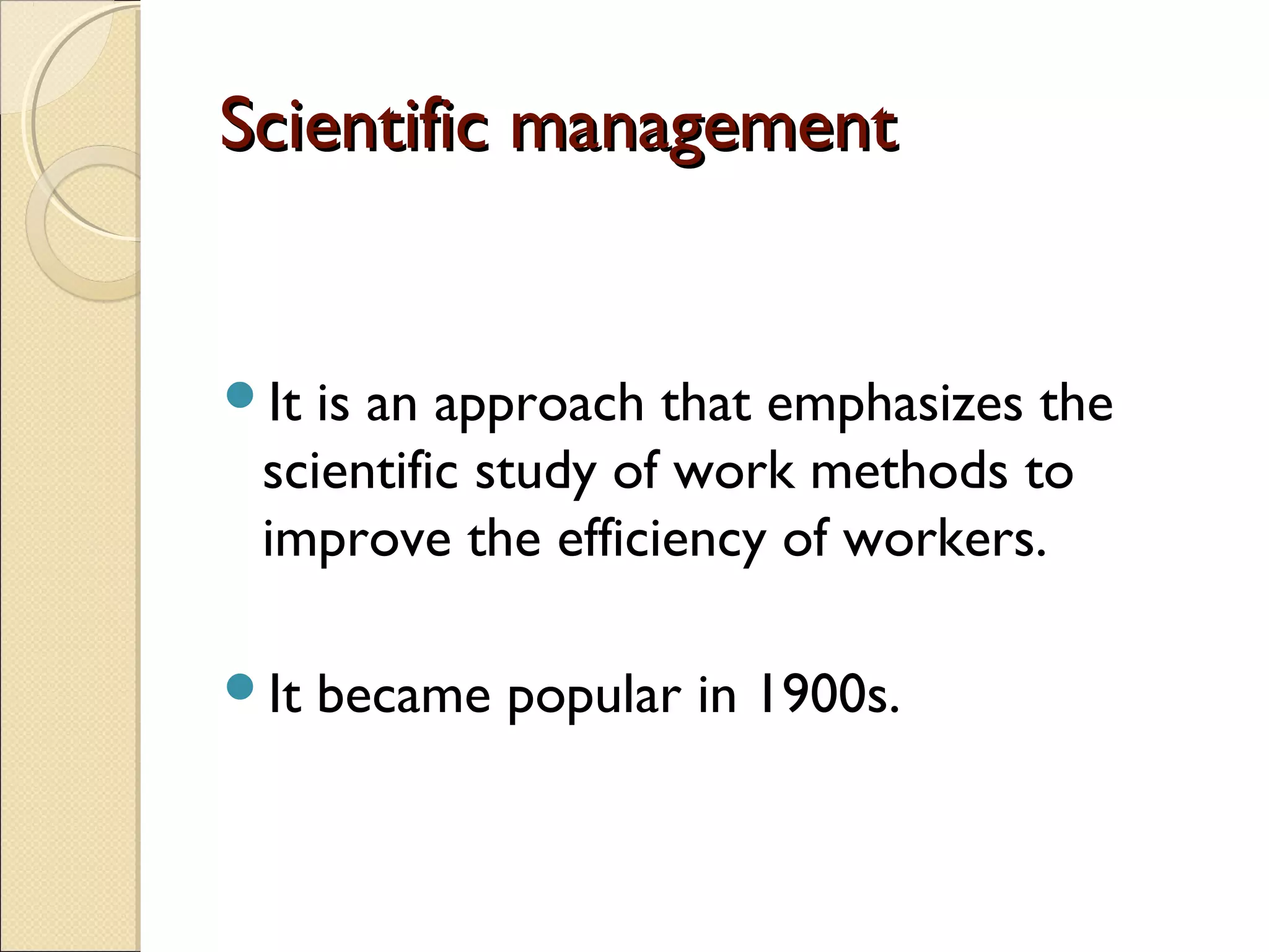 Scientific managementScientific management
It is an approach that emphasizes the
scientific study of work methods to
improve the efficiency of workers.
It became popular in 1900s.
 