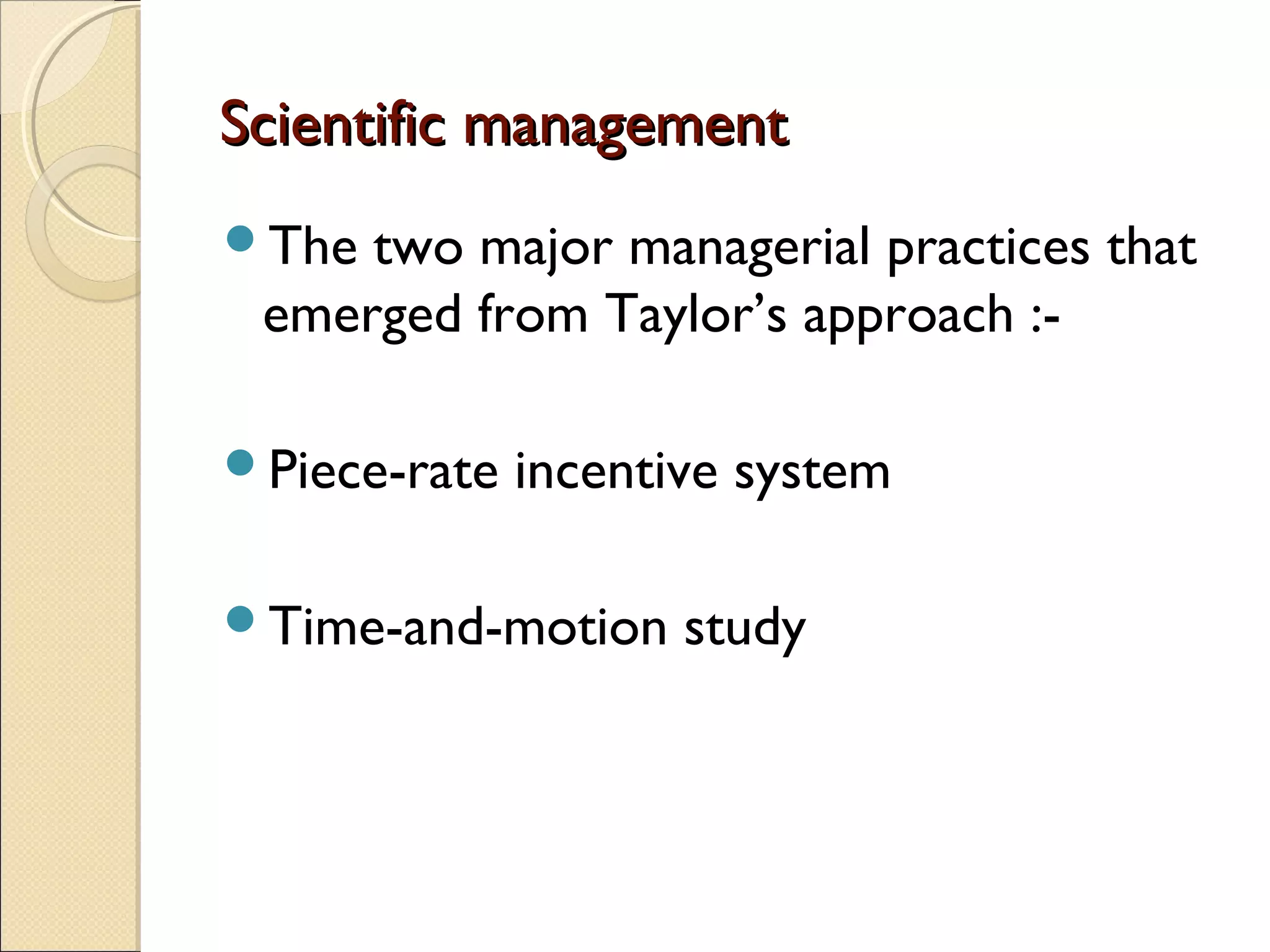 Scientific managementScientific management
The two major managerial practices that
emerged from Taylor’s approach :-
Piece-rate incentive system
Time-and-motion study
 