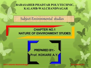 PREPARED BY:-
Prof. KOKARE A.Y.
BABASAHEB PHADTAR POLYTECHNIC,
KALAMB-WALCHANDNAGAR
CHAPTER NO.1
NATURE OF ENVIRONMENT STUDIES
Subject-Environmental studies
B.P.P. Kalamb-Walchandnagar Prof. Kokare A.Y.
 