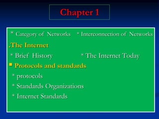 Chapter 1
* Category of Networks * Interconnection of Networks
.The Internet
* Brief History * The Internet Today
 Protocols and standards
* protocols
* Standards Organizations
* Internet Standards
 