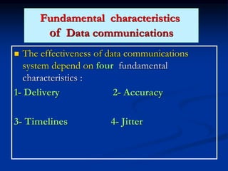  The effectiveness of data communications
system depend on four fundamental
characteristics :
1- Delivery 2- Accuracy
3- Timelines 4- Jitter
Fundamental characteristics
of Data communications
 