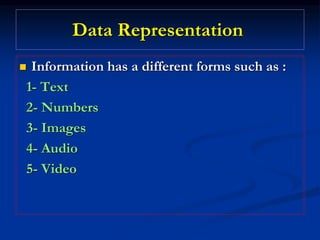 Data Representation
 Information has a different forms such as :
1- Text
2- Numbers
3- Images
4- Audio
5- Video
 