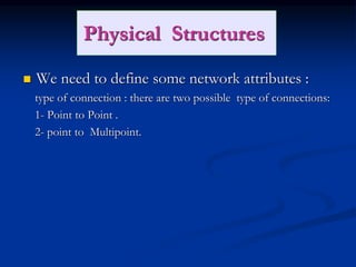 Physical Structures
 We need to define some network attributes :
type of connection : there are two possible type of connections:
1- Point to Point .
2- point to Multipoint.
 