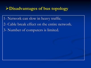Disadvantages of bus topology
1- Network can slow in heavy traffic.
2- Cable break effect on the entire network.
3- Number of computers is limited.
 