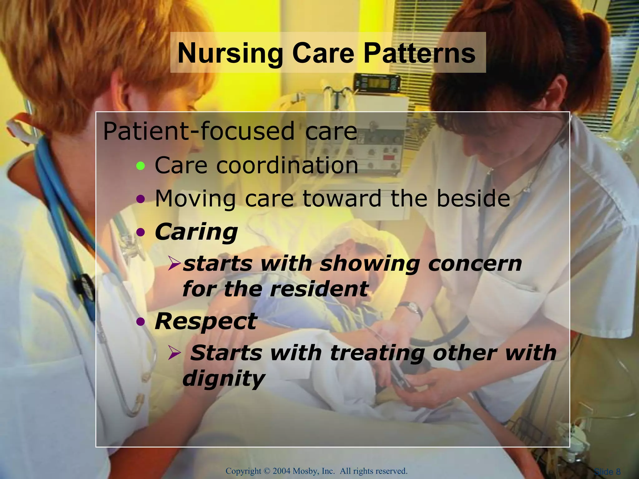 Copyright © 2004 Mosby, Inc. All rights reserved. Slide 8
Patient-focused care
• Care coordination
• Moving care toward the beside
• Caring
starts with showing concern
for the resident
• Respect
 Starts with treating other with
dignity
Nursing Care Patterns
 