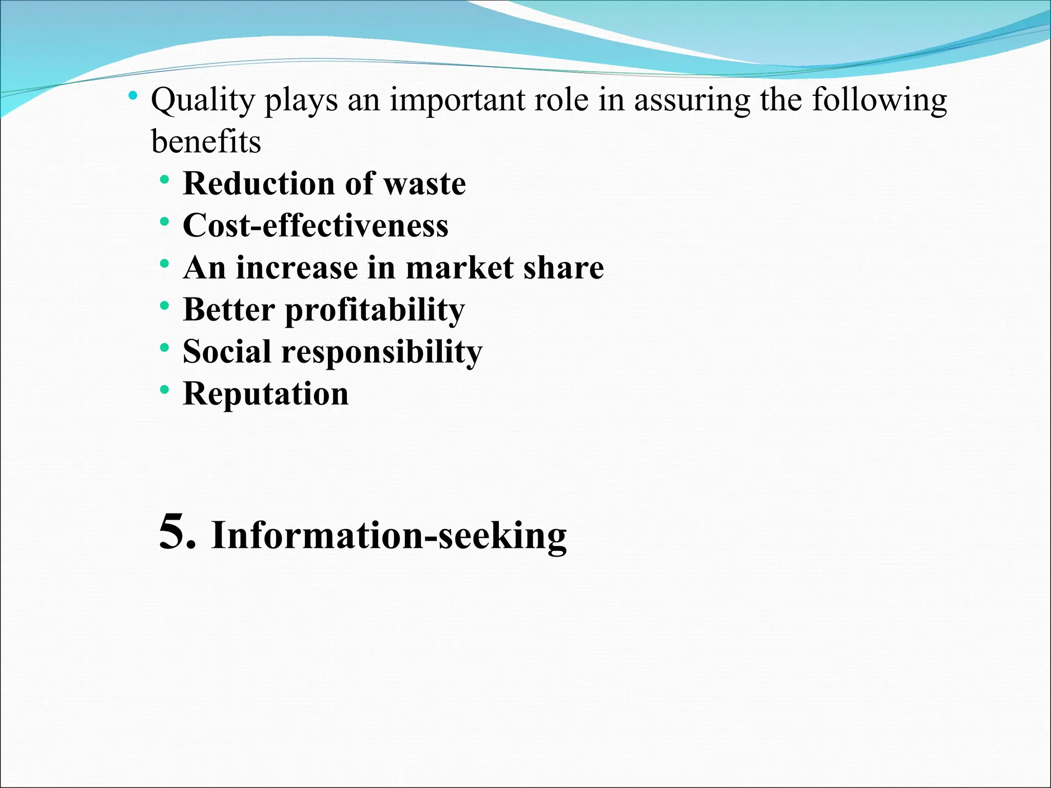  Quality plays an important role in assuring the following
benefits
 Reduction of waste
 Cost-effectiveness
 An increase in market share
 Better profitability
 Social responsibility
 Reputation
5. Information-seeking
 