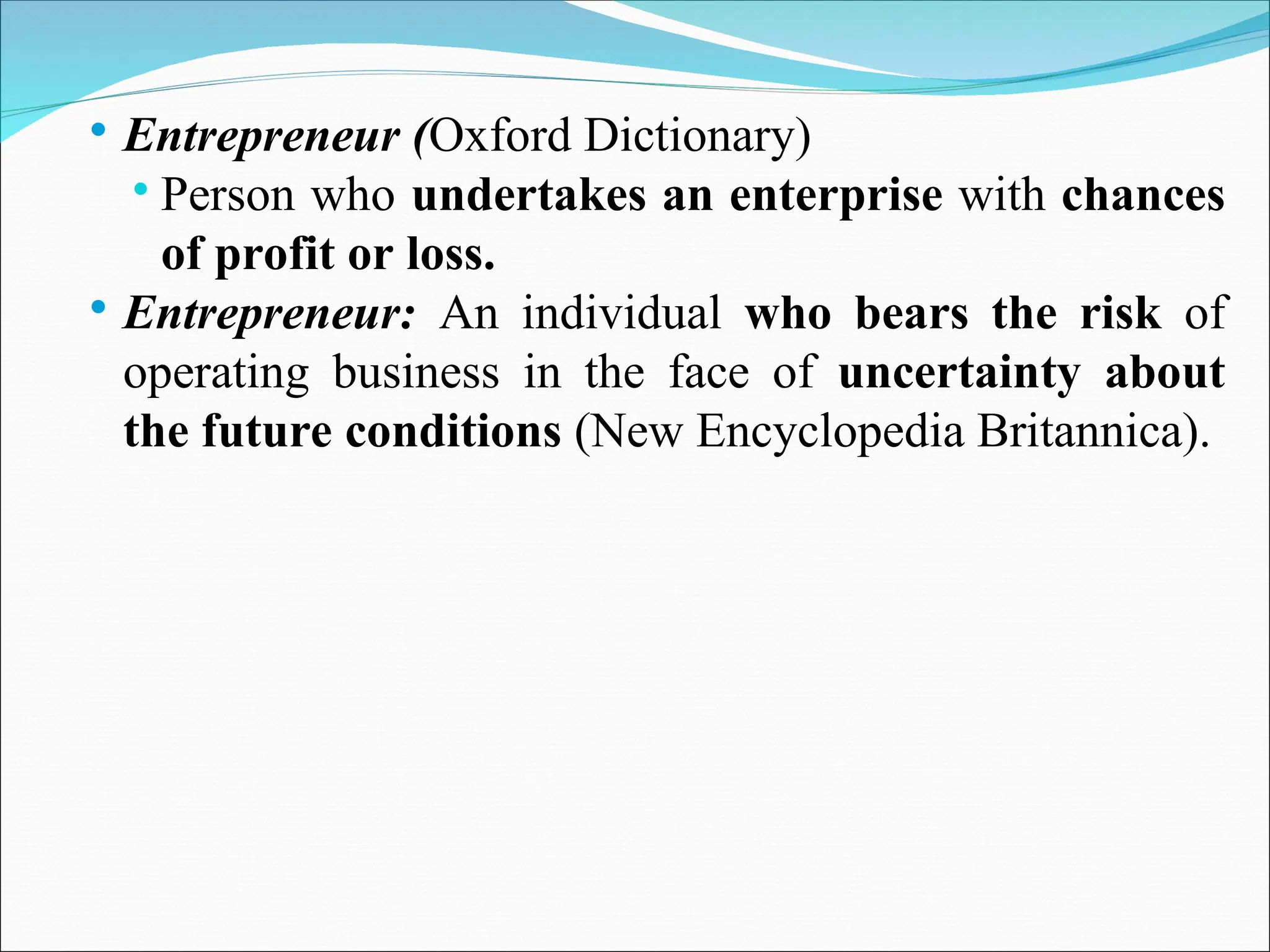  Entrepreneur (Oxford Dictionary)
 Person who undertakes an enterprise with chances
of profit or loss.
 Entrepreneur: An individual who bears the risk of
operating business in the face of uncertainty about
the future conditions (New Encyclopedia Britannica).
 