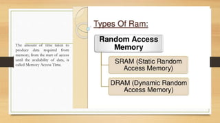 The amount of time taken to
produce data required from
memory, from the start of access
until the availability of data, is
called Memory Access Time.
 
