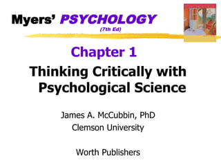 Myers’ PSYCHOLOGY
               (7th Ed)




        Chapter 1
  Thinking Critically with
   Psychological Science
      James A. McCubbin, PhD
        Clemson University

         Worth Publishers
 