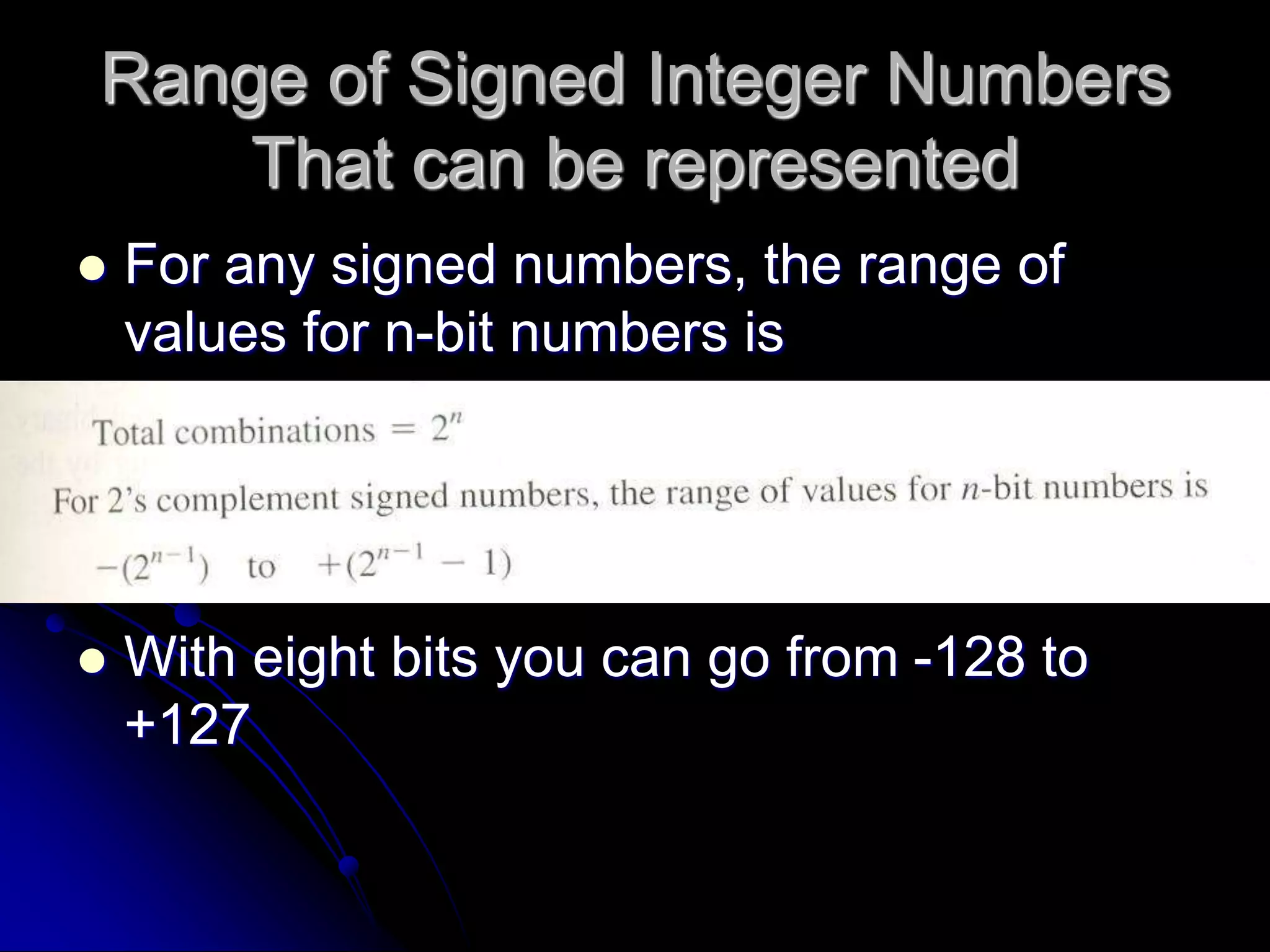Range of Signed Integer Numbers
That can be represented
 For any signed numbers, the range of
values for n-bit numbers is
 With eight bits you can go from -128 to
+127
 