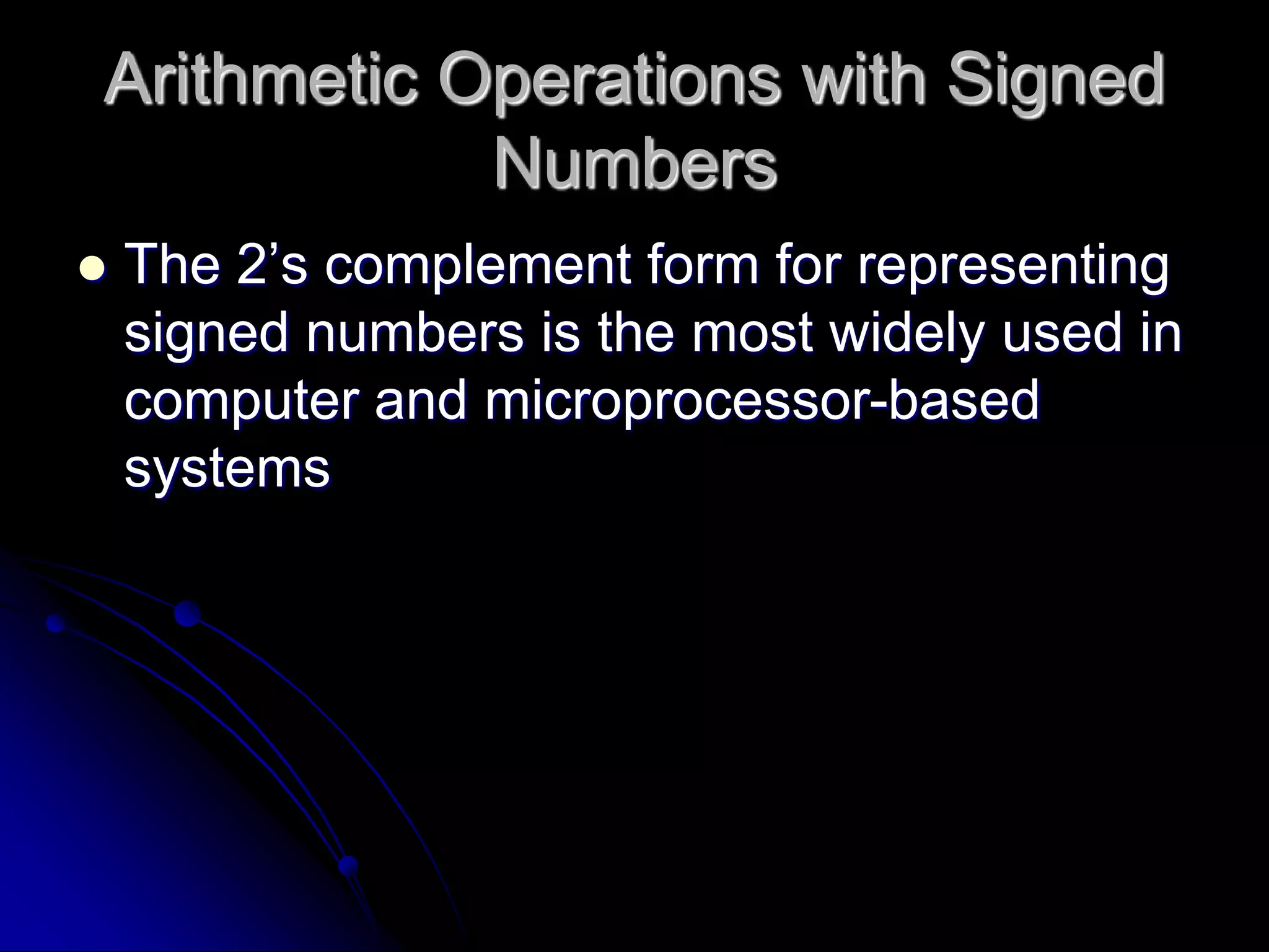 Arithmetic Operations with Signed
Numbers
 The 2’s complement form for representing
signed numbers is the most widely used in
computer and microprocessor-based
systems
 