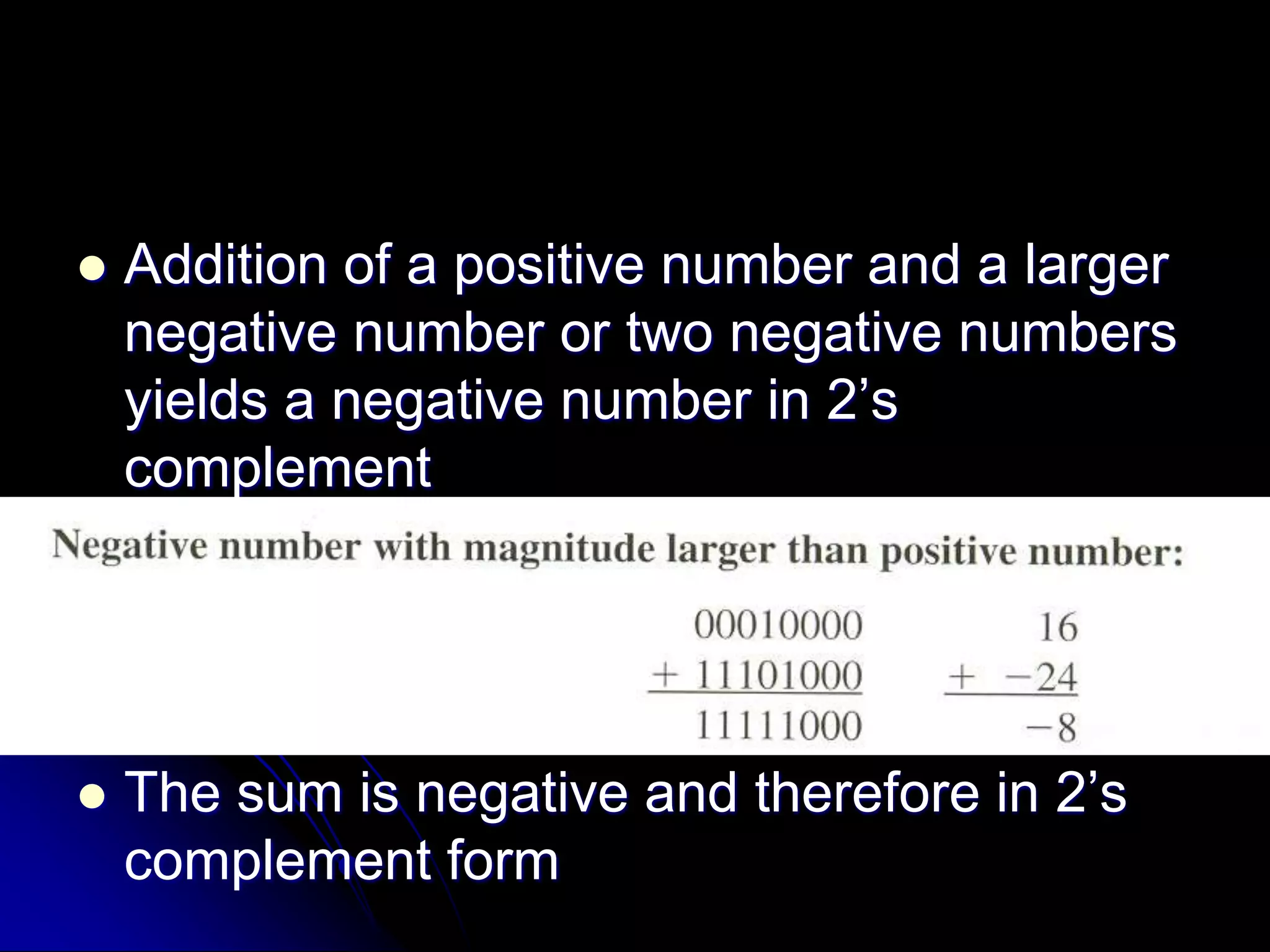  Addition of a positive number and a larger
negative number or two negative numbers
yields a negative number in 2’s
complement
 The sum is negative and therefore in 2’s
complement form
 
