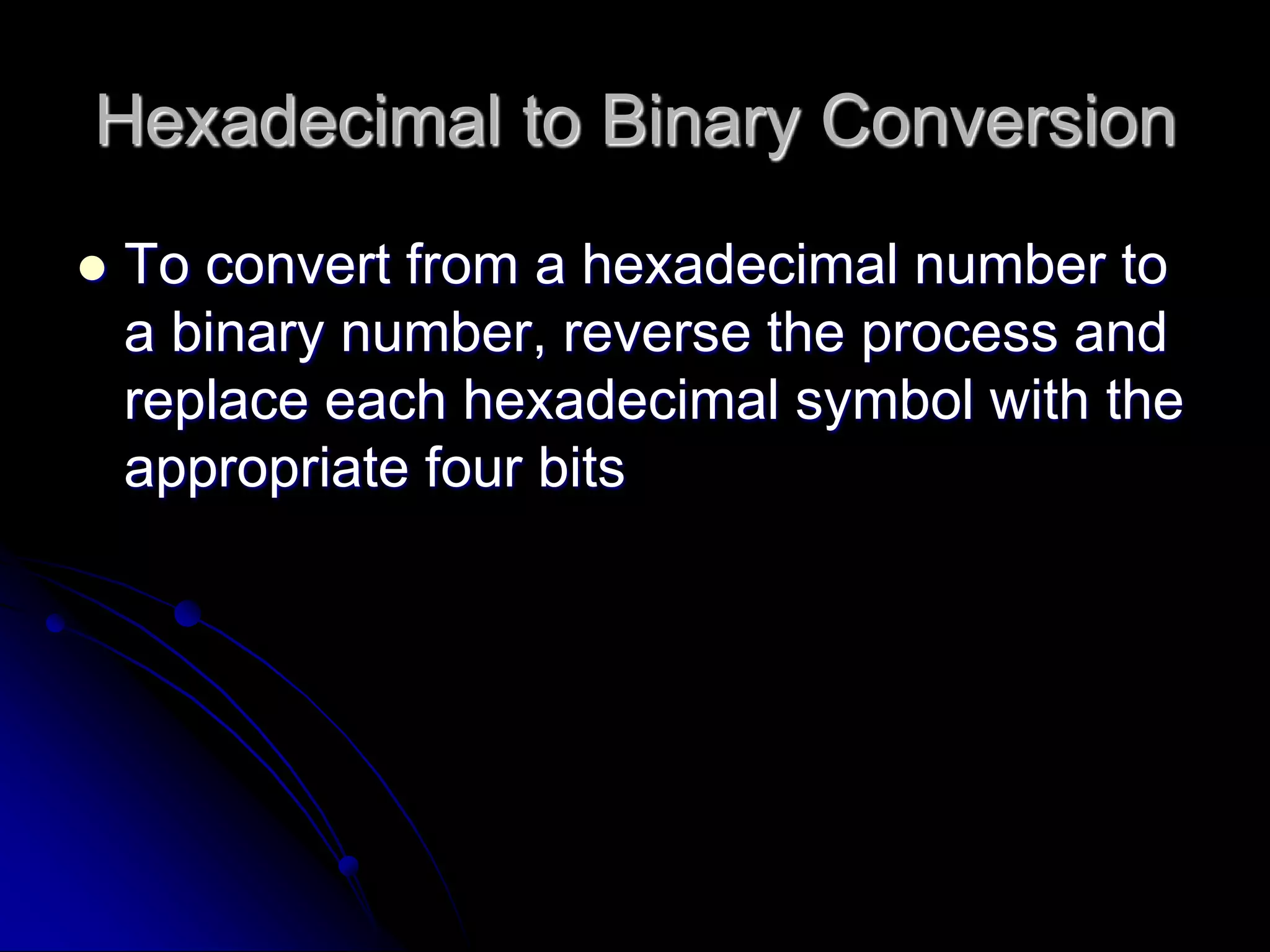 Hexadecimal to Binary Conversion
 To convert from a hexadecimal number to
a binary number, reverse the process and
replace each hexadecimal symbol with the
appropriate four bits
 