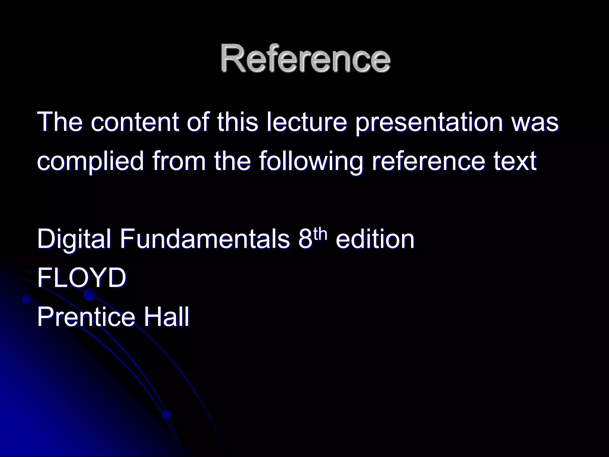 Reference
The content of this lecture presentation was
complied from the following reference text
Digital Fundamentals 8th edition
FLOYD
Prentice Hall
 