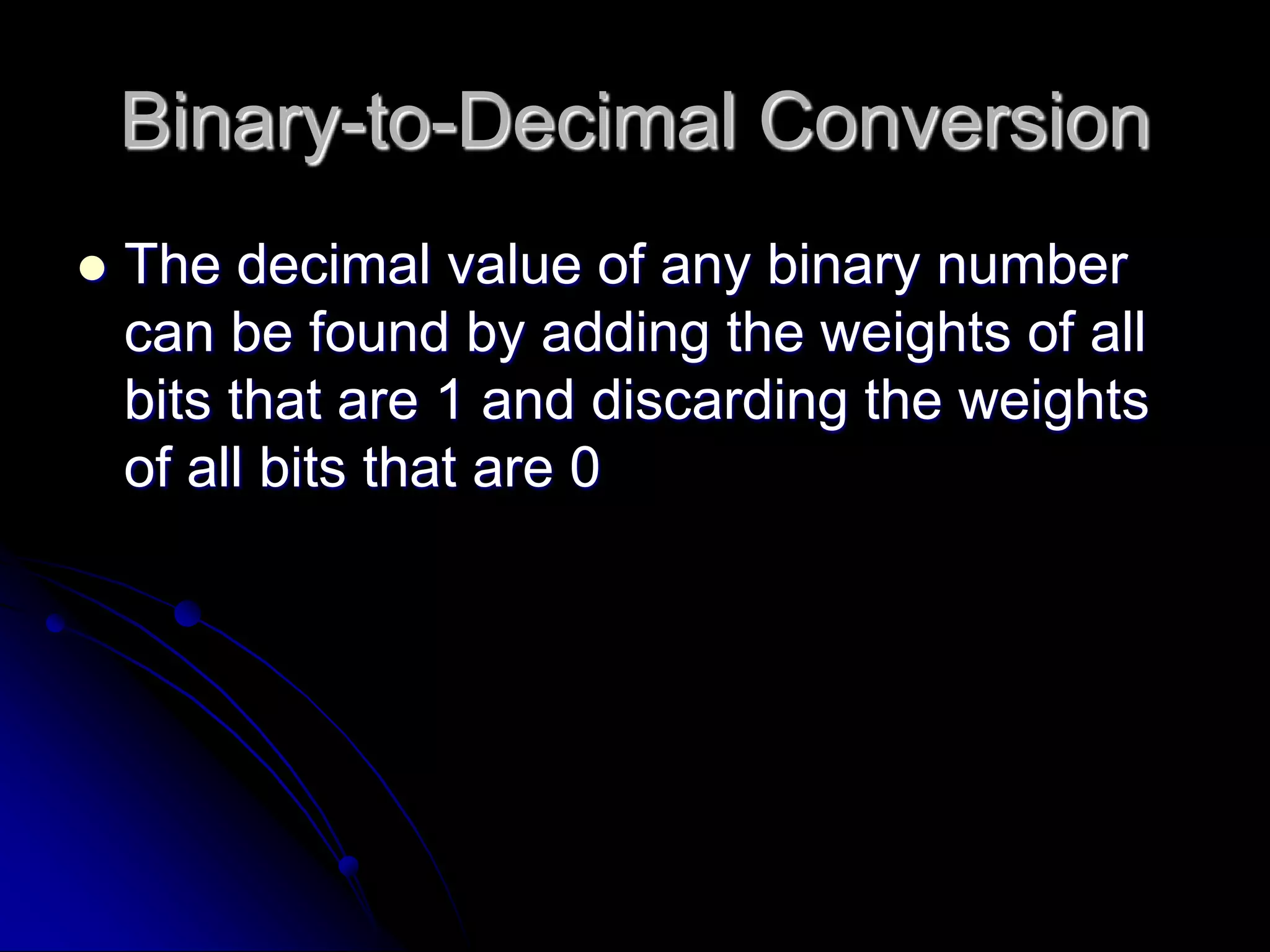 Binary-to-Decimal Conversion
 The decimal value of any binary number
can be found by adding the weights of all
bits that are 1 and discarding the weights
of all bits that are 0
 
