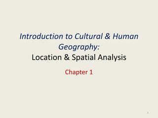 Introduction to Cultural & Human
Geography:
Location & Spatial Analysis
Chapter 1
1
 
