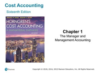 Cost Accounting
Sixteenth Edition
Chapter 1
The Manager and
Management Accounting
Copyright © 2018, 2016, 2015 Pearson Education, Inc. All Rights Reserved.
 