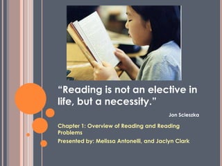 “Reading is not an elective in life, but a necessity.”Jon Scieszka Chapter 1: Overview of Reading and Reading Problems Presented by: Melissa Antonelli, and Jaclyn Clark 