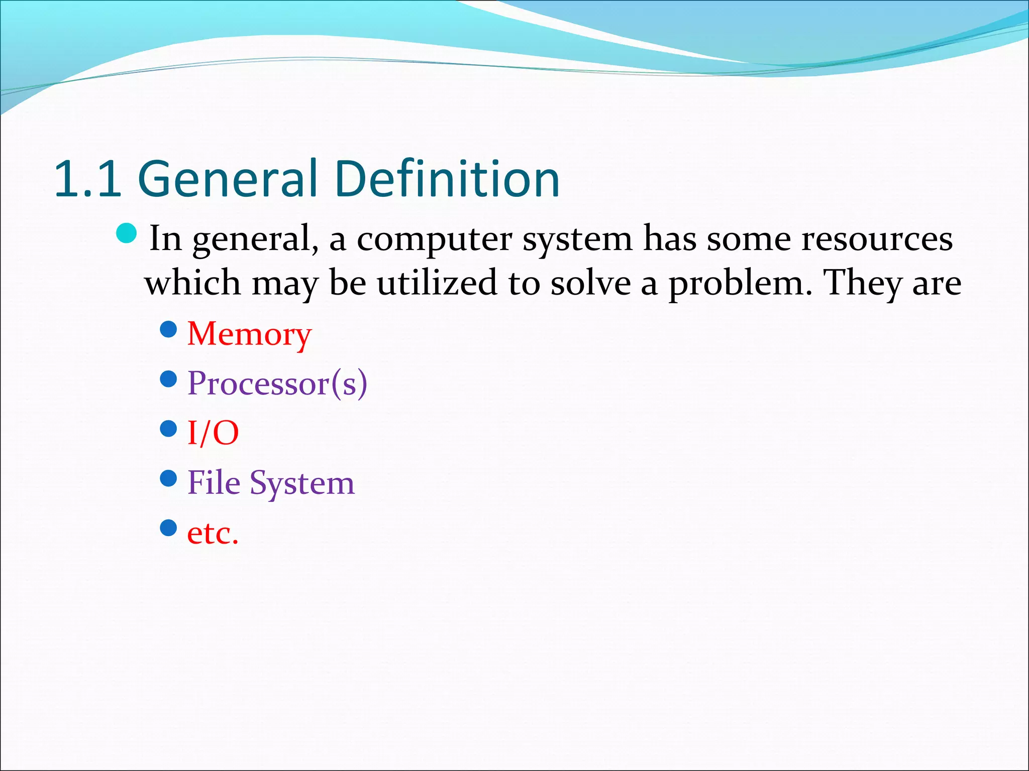 1.1 General Definition
In general, a computer system has some resources
which may be utilized to solve a problem. They are
Memory
Processor(s)
I/O
File System
etc.
 