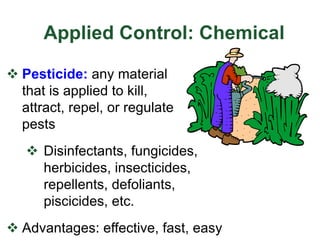 Applied Control: Chemical
v Pesticide: any material
that is applied to kill,
attract, repel, or regulate
pests
v Disinfectants, fungicides,
herbicides, insecticides,
repellents, defoliants,
piscicides, etc.
v Advantages: effective, fast, easy
 
