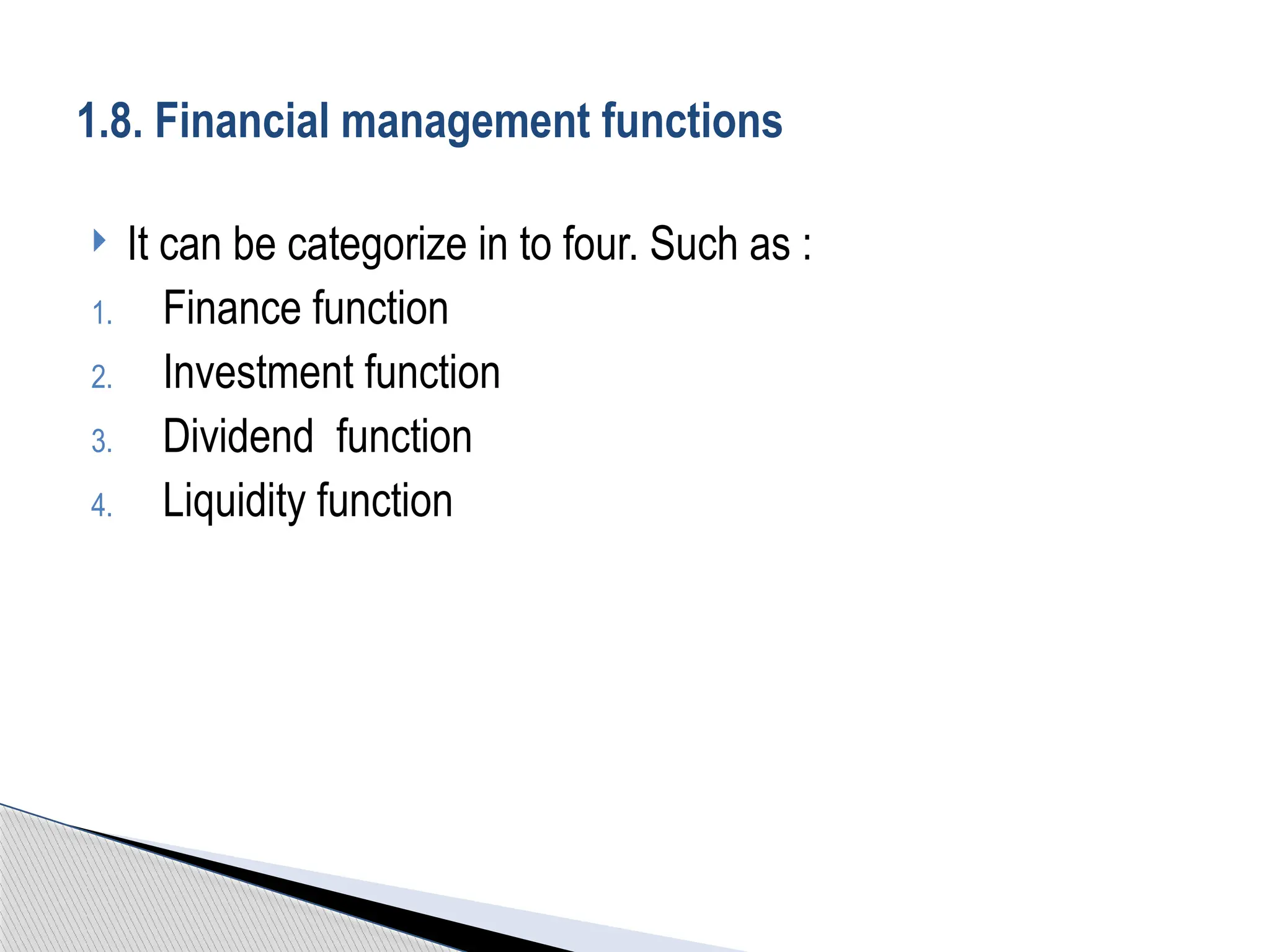  It can be categorize in to four. Such as :
1. Finance function
2. Investment function
3. Dividend function
4. Liquidity function
1.8. Financial management functions
 