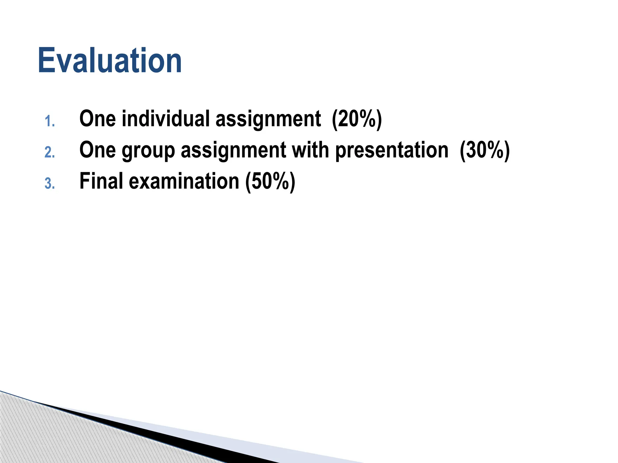 1. One individual assignment (20%)
2. One group assignment with presentation (30%)
3. Final examination (50%)
Evaluation
 