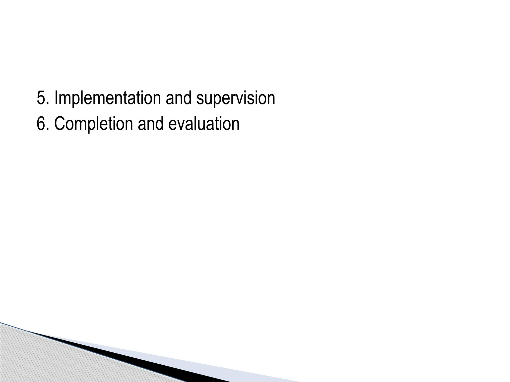 5. Implementation and supervision
6. Completion and evaluation
 