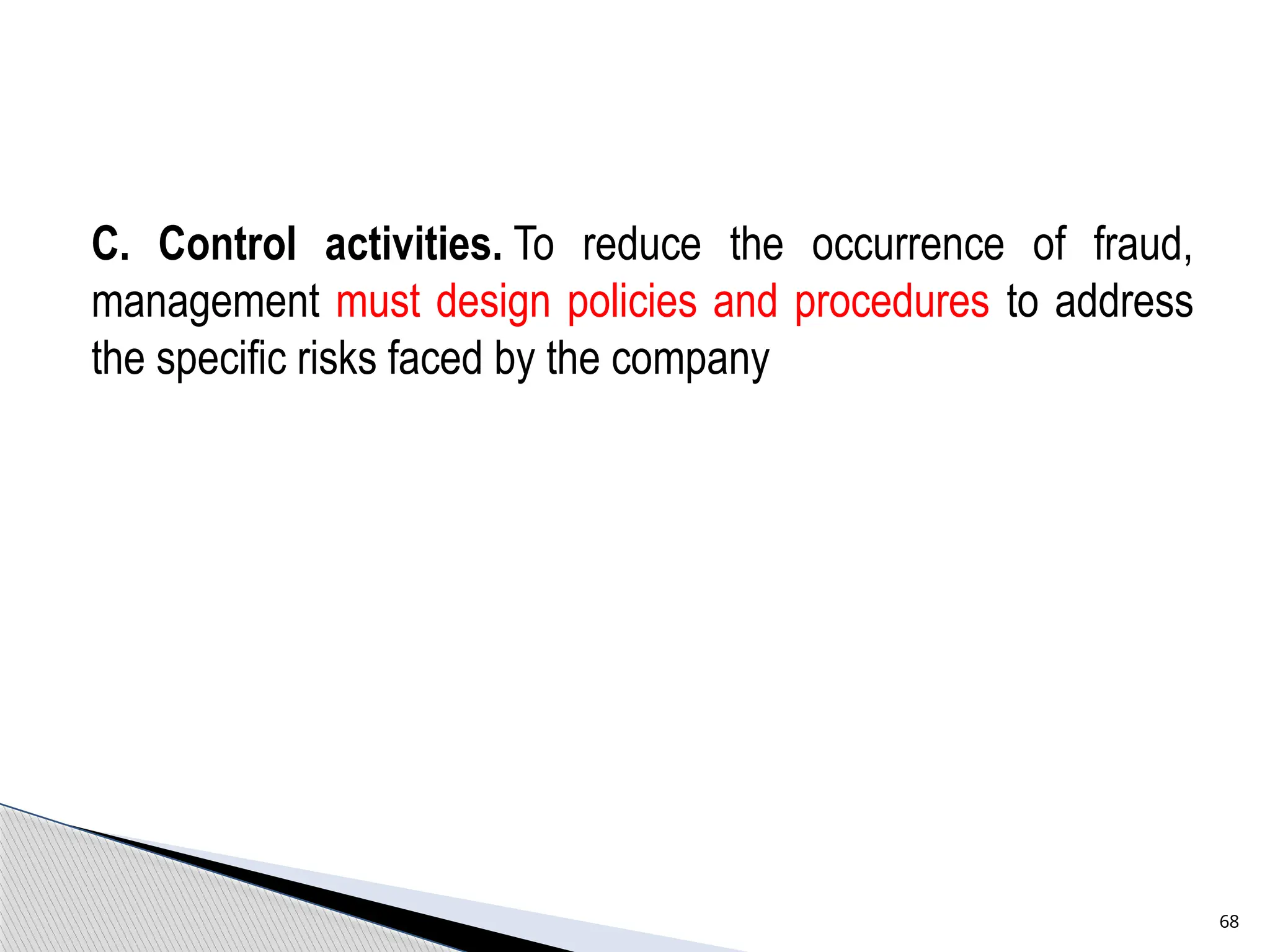 C. Control activities. To reduce the occurrence of fraud,
management must design policies and procedures to address
the specific risks faced by the company
68
 