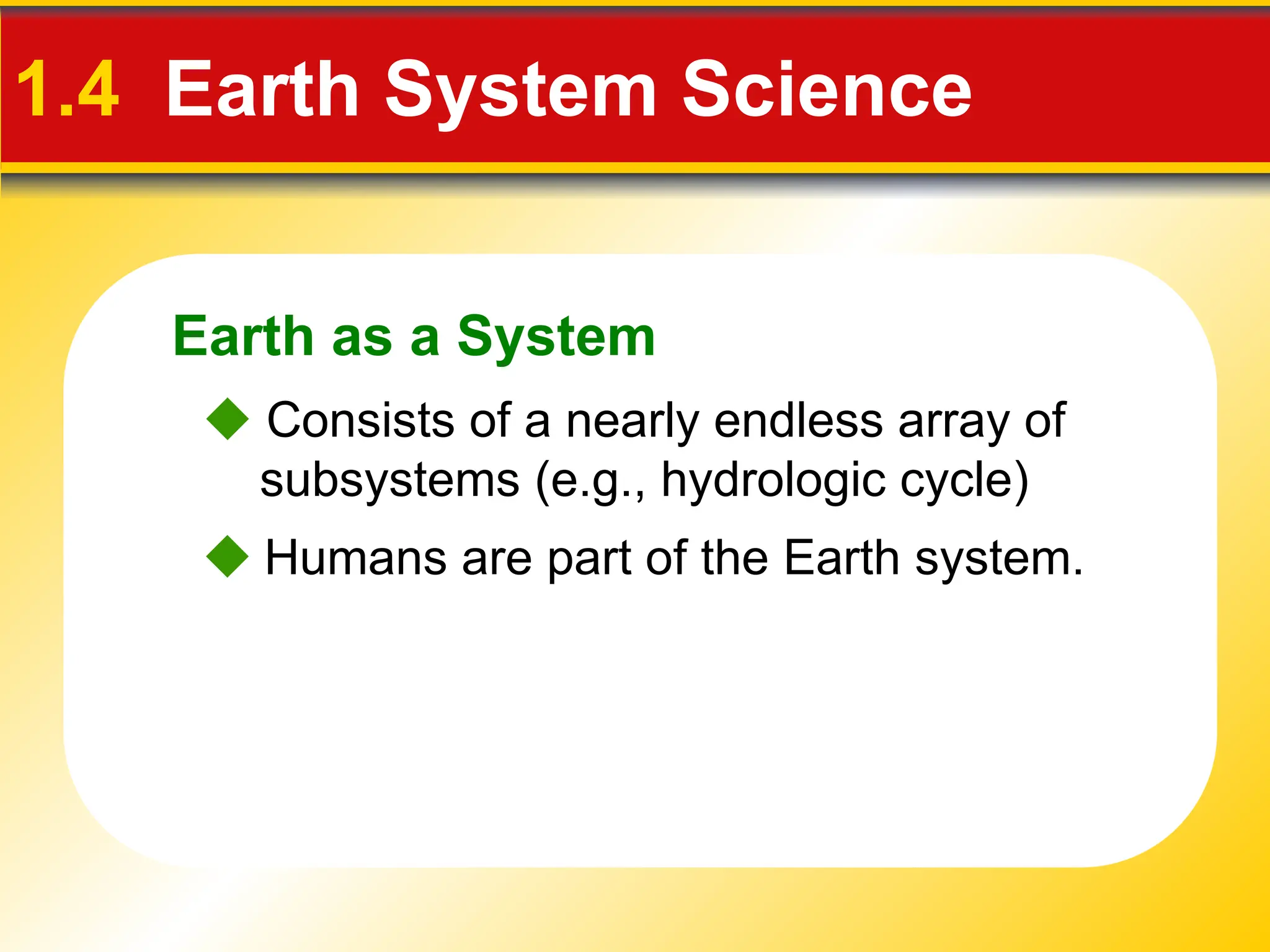 Earth as a System
1.4 Earth System Science
 Humans are part of the Earth system.
 Consists of a nearly endless array of
subsystems (e.g., hydrologic cycle)
 