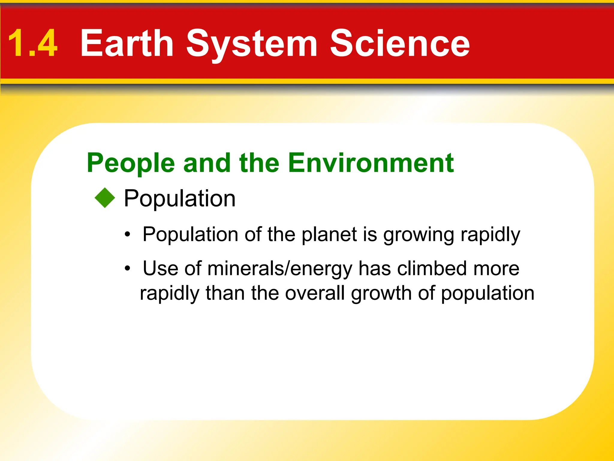 People and the Environment
1.4 Earth System Science
 Population
• Population of the planet is growing rapidly
• Use of minerals/energy has climbed more
rapidly than the overall growth of population
 