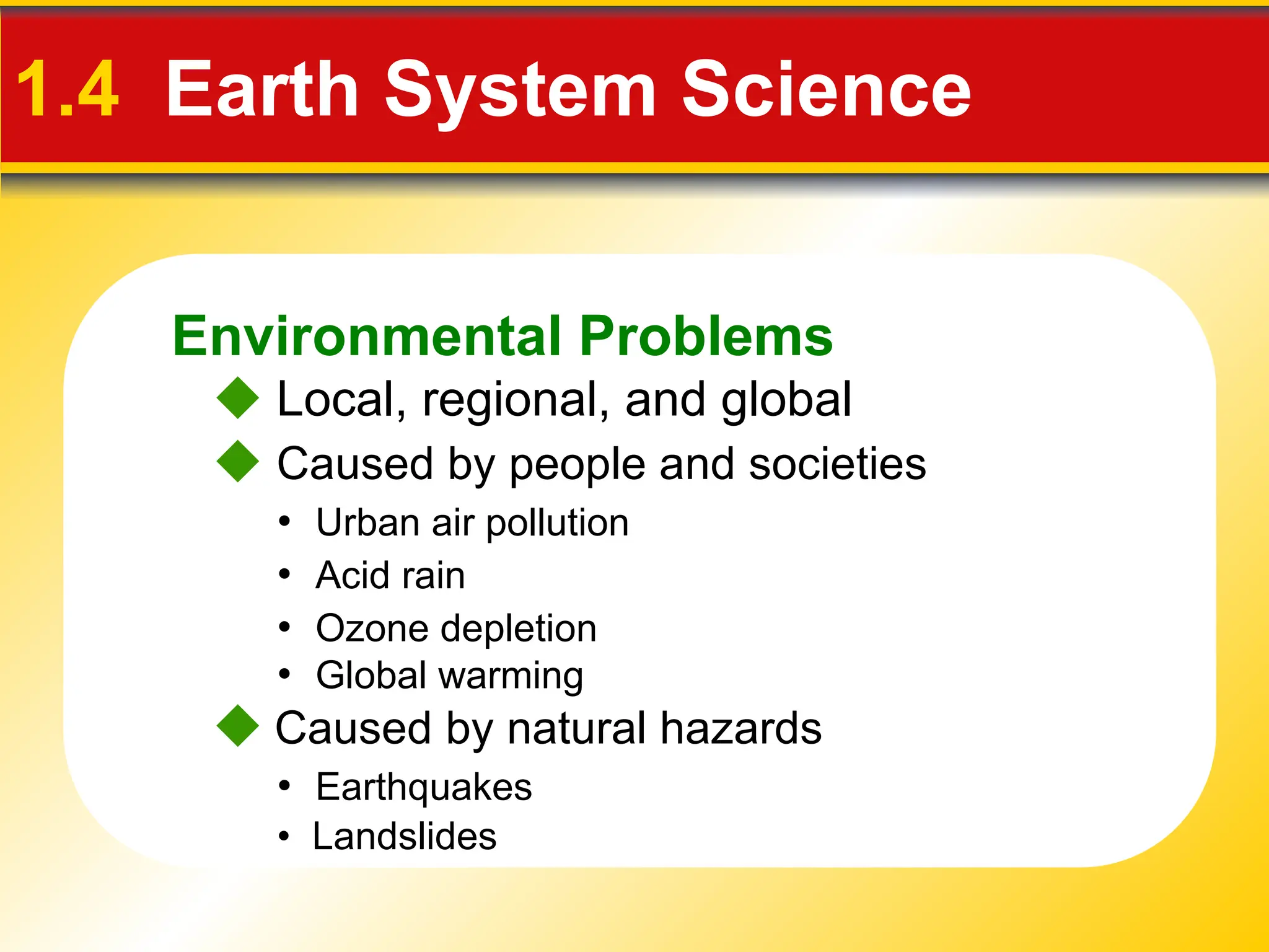 Environmental Problems
1.4 Earth System Science
 Caused by people and societies
• Urban air pollution
• Acid rain
 Caused by natural hazards
• Landslides
• Ozone depletion
• Global warming
• Earthquakes
 Local, regional, and global
 