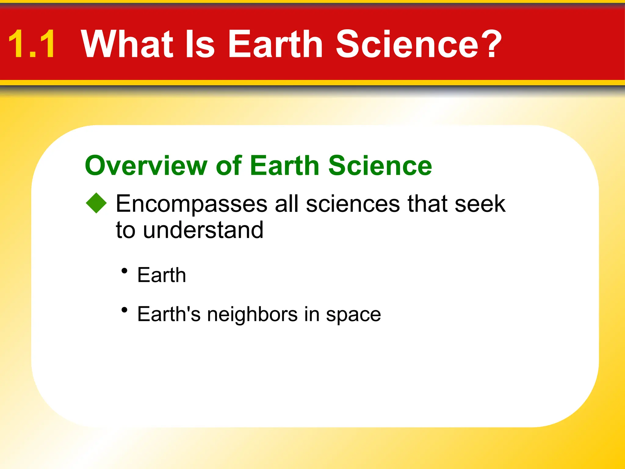 Overview of Earth Science
1.1 What Is Earth Science?
 Encompasses all sciences that seek
to understand
• Earth
• Earth's neighbors in space
 