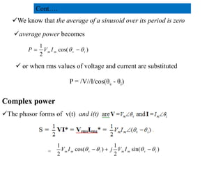 We know that the average of a sinusoid over its period is zero
average power becomes
)
cos(
2
1
i
v
m
m I
V
P 
 

 or when rms values of voltage and current are substituted
P = /V//I/cos(θv - θi)
Cont….
Complex power
The phasor forms of v(t) and i(t)
)
sin(
2
1
)
cos(
2
1
i
v
m
m
i
v
m
m I
V
j
I
V 


 


=
28
2/20/2023
 