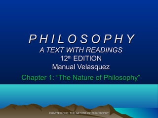 CHAPTER ONE: THE NATURE OF PHILOSOPHYCHAPTER ONE: THE NATURE OF PHILOSOPHY
P H I L O S O P H YP H I L O S O P H Y
A TEXT WITH READINGSA TEXT WITH READINGS
1212thth
EDITIONEDITION
Manual VelasquezManual Velasquez
Chapter 1: “The Nature of Philosophy”Chapter 1: “The Nature of Philosophy”
 