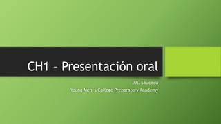 CH1 – Presentación oral 
MR. Saucedo 
Young Men´s College Preparatory Academy 
 