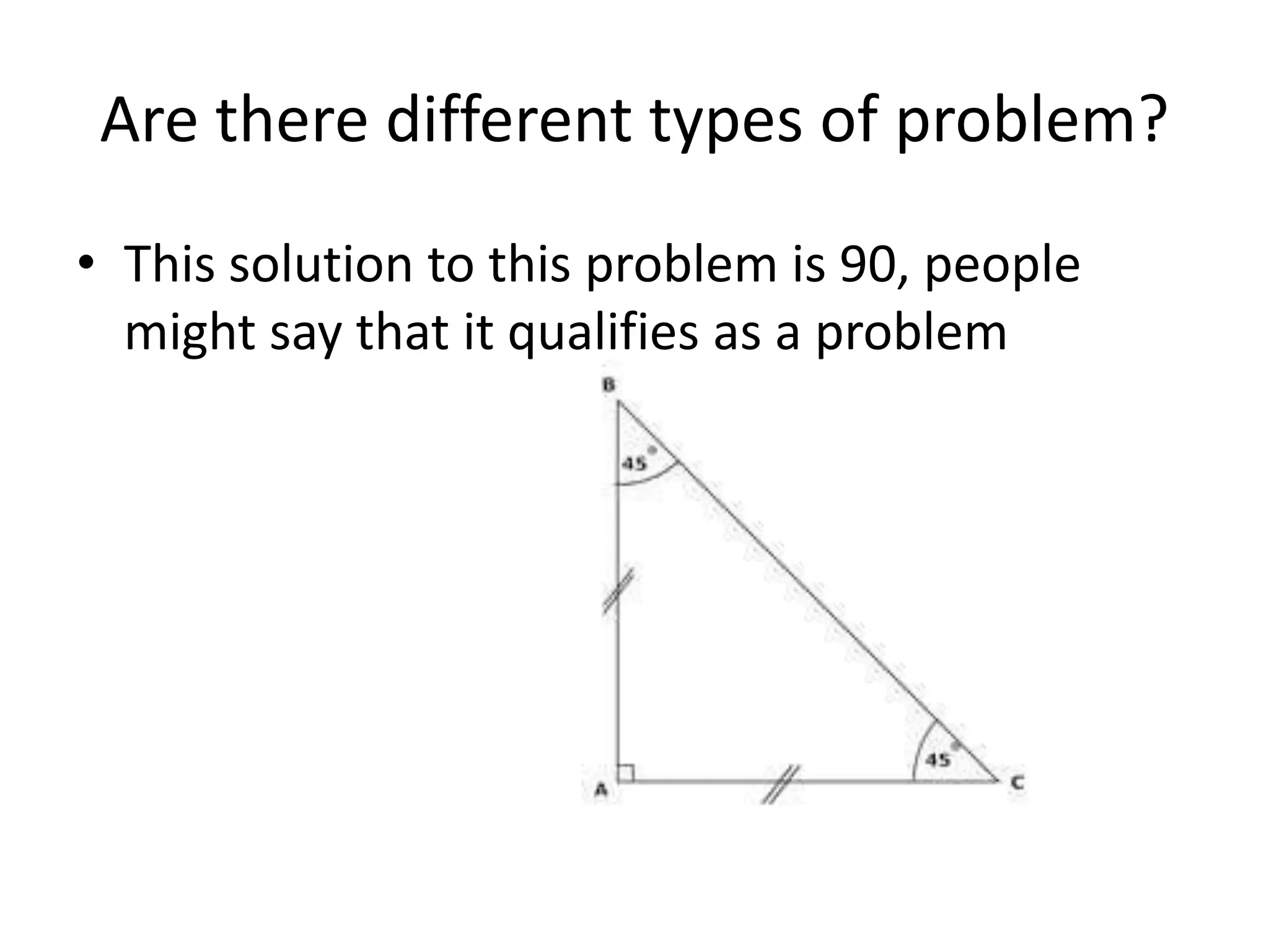 Are there different types of problem?
• This solution to this problem is 90, people
  might say that it qualifies as a problem
 