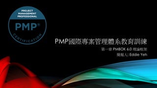 PMP國際專案管理體系教育訓練
第一章 PMBOK 6.0 理論框架
簡報人: Eddie Yeh
 