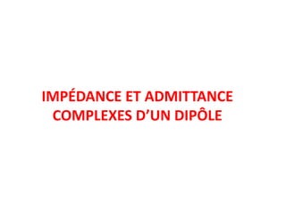 IMPÉDANCE ET ADMITTANCE
COMPLEXES D’UN DIPÔLE
 