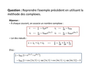 Question : Reprendre l’exemple précédent en utilisant la
méthode des complexes.
Réponse :
– À chaque courant, on associe un nombre complexe :
– Loi des nœuds :
D’où :
 