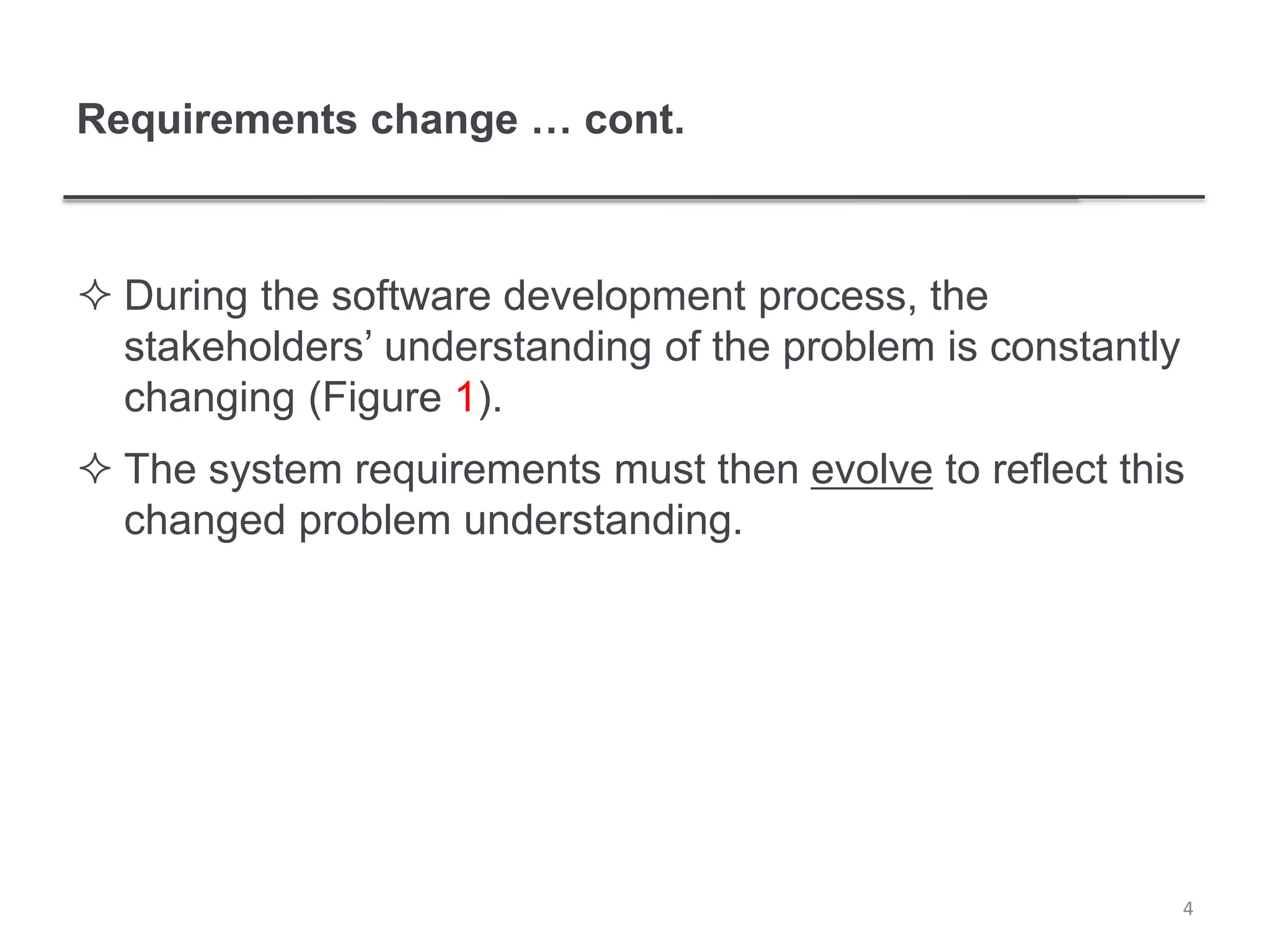 Requirements change … cont.
 During the software development process, the
stakeholders’ understanding of the problem is constantly
changing (Figure 1).
 The system requirements must then evolve to reflect this
changed problem understanding.
4
 