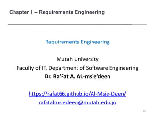 Chapter 1 – Requirements Engineering
Requirements Engineering
Mutah University
Faculty of IT, Department of Software Engineering
Dr. Ra’Fat A. AL-msie’deen
https://rafat66.github.io/Al-Msie-Deen/
rafatalmsiedeen@mutah.edu.jo
16
 