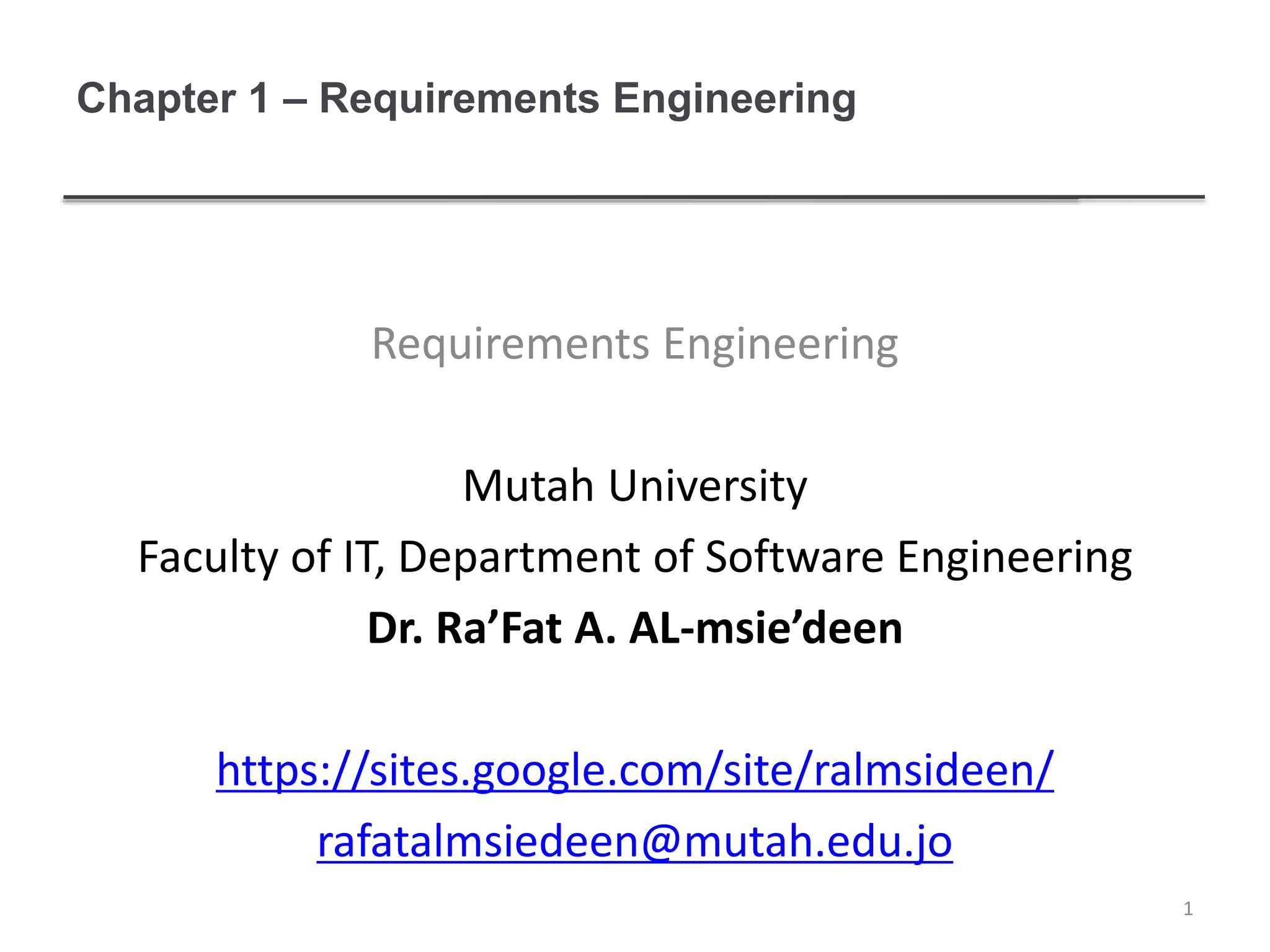 Chapter 1 – Requirements Engineering
Requirements Engineering
Mutah University
Faculty of IT, Department of Software Engineering
Dr. Ra’Fat A. AL-msie’deen
https://sites.google.com/site/ralmsideen/
rafatalmsiedeen@mutah.edu.jo
1
 