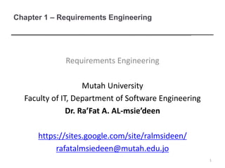 Chapter 1 – Requirements Engineering
Requirements Engineering
Mutah University
Faculty of IT, Department of Software Engineering
Dr. Ra’Fat A. AL-msie’deen
https://sites.google.com/site/ralmsideen/
rafatalmsiedeen@mutah.edu.jo
1
 