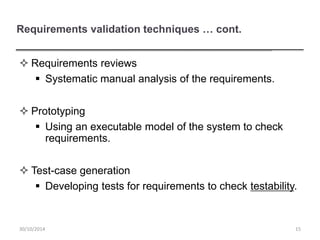 Requirements validation techniques … cont.
 Requirements reviews
 Systematic manual analysis of the requirements.
 Prototyping
 Using an executable model of the system to check
requirements.
 Test-case generation
 Developing tests for requirements to check testability.
1530/10/2014
 
