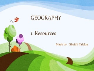 GEOGRAPHY
1. Resources
Made by : Shefali Talekar
 