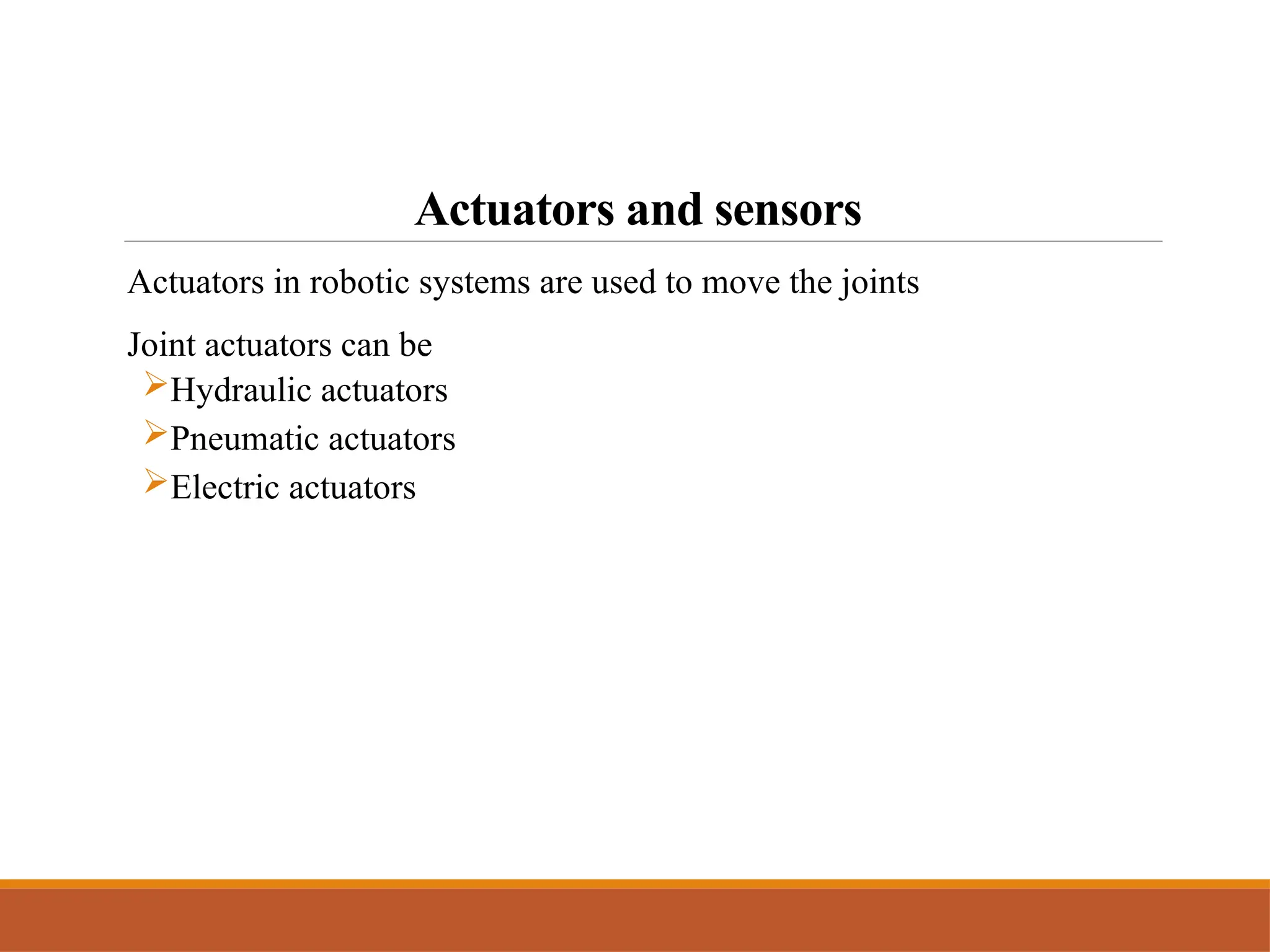 Actuators and sensors
Actuators in robotic systems are used to move the joints
Joint actuators can be
Hydraulic actuators
Pneumatic actuators
Electric actuators
 