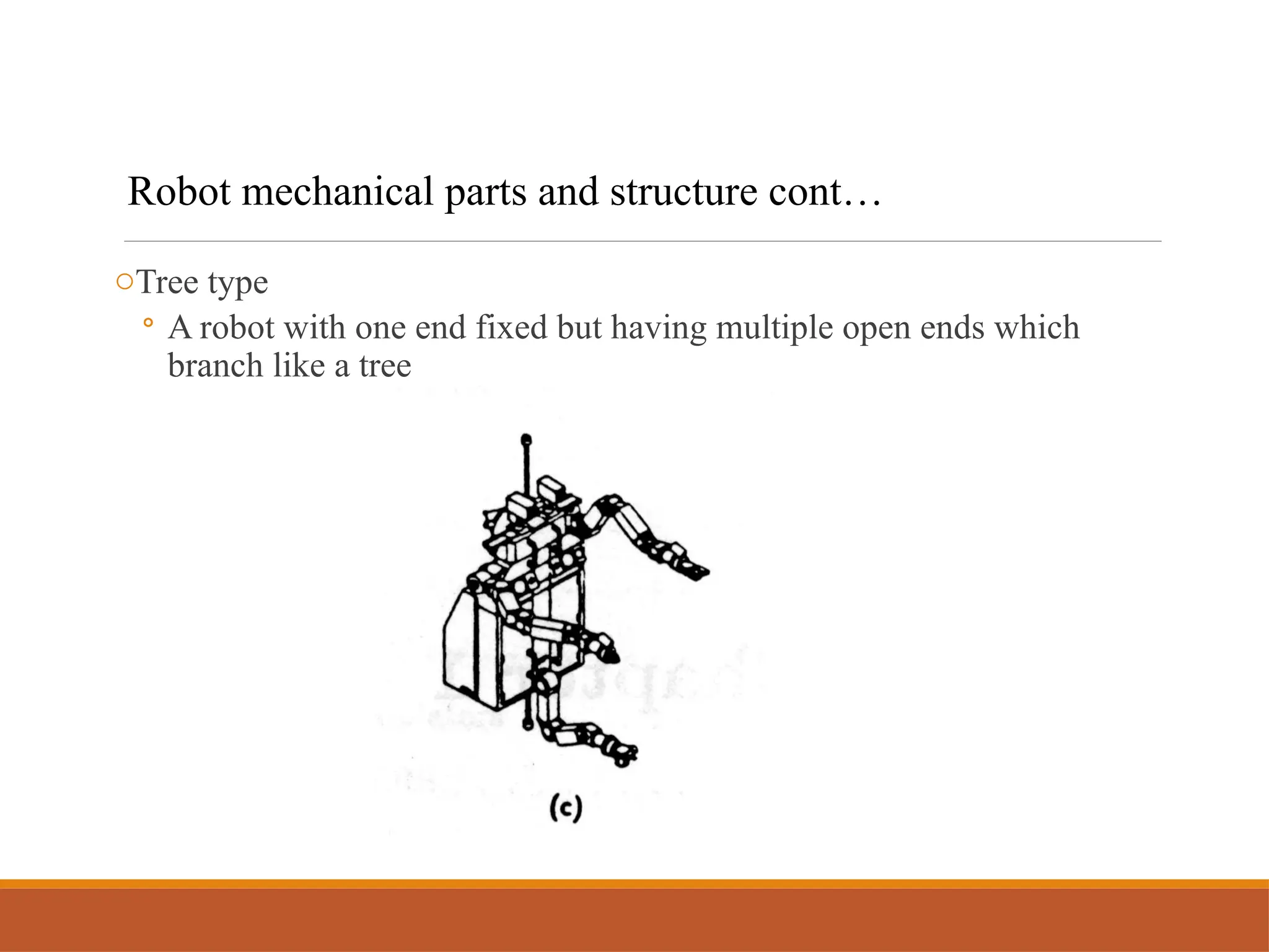 oTree type
◦ A robot with one end fixed but having multiple open ends which
branch like a tree
Robot mechanical parts and structure cont…
 