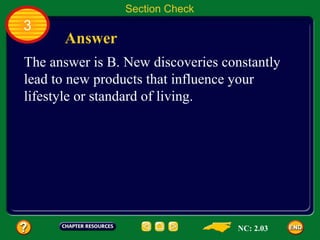 3 Section Check Answer The answer is B. New discoveries constantly lead to new products that influence your lifestyle or standard of living. NC: 2.03 