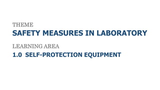 SAFETY MEASURES IN LABORATORY
1.0 SELF-PROTECTION EQUIPMENT
THEME
LEARNING AREA
 