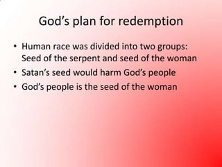 God’s plan for redemption
• Human race was divided into two groups:
  Seed of the serpent and seed of the woman
• Satan’s seed would harm God’s people
• God’s people is the seed of the woman
 